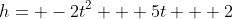 h= -2t^2 + 5t + 2