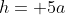 h= 5a