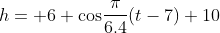 h= 6 {\cos}\frac{\pi}{6.4}(t-7)+10