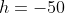 h=-50