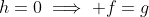 h=0\implies f=g