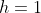 h=1