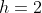 h=2