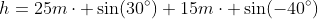 h=25m\cdot \sin(30^{\circ})+15m\cdot \sin(-40^{\circ})