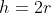 h=2r