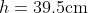 h=39.5\mbox{cm}