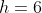h=6