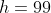 h=99