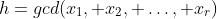 h=gcd(x_1, x_2, \ldots, x_r)