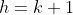 h=k+1