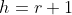 h=r+1