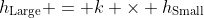 h_{\textrm{Large}} = k \times h_{\textrm{Small}}