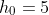 h_0=5