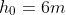 h_0=6m