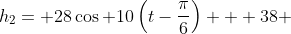 h_2= 28\cos 10\left(t-\frac{\pi}{6}\right) + 38 