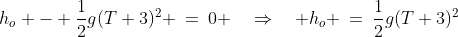 h_o - \frac{1}{2}g(T+3)^2 \:=\:0 \quad\Rightarrow\quad h_o \:=\:\frac{1}{2}g(T+3)^2