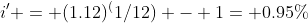 i' = (1.12)^(1/12) - 1= 0.95%