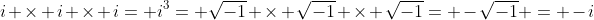 i \times i \times i= i^3= \sqrt{-1} \times \sqrt{-1} \times \sqrt{-1}= -\sqrt{-1} = -i