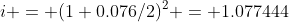 i = (1+0.076/2)^2 = 1.077444
