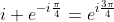 i e^{-i\frac{\pi}{4}}=e^{i\frac{3\pi}{4}}