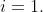i=1.