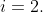 i=2.