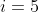 i=5