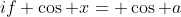 if \cos {x}= \cos {a}