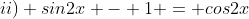 ii) sin2x - 1 = cos2x