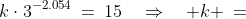 k\cdot3^{-2.054}\:=\:15\quad\Rightarrow\quad k \:=\;15\cdot3^{2.054}\quad\Rightarrow\quad\boxed{ k \:\approx\:143.25}