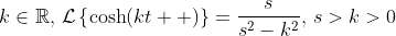 k\in\mathbb{R},\,\mathcal{L}\left\{\cosh\!\left(kt  \right)\right\}=\frac{s}{s^2-k^2},\,s>k>0