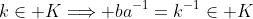 k\in K\Longrightarrow ba^{-1}=k^{-1}\in K