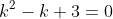 k^2-k+3=0
