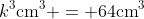 k^3\textrm{cm}^3 = 64\textrm{cm}^3