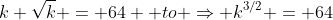 k \sqrt{k} = 64  to \Rightarrow k^{3/2} = 64