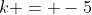k = -5