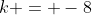 k = -8
