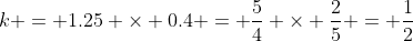 k = 1.25 \times 0.4 = \frac{5}{4} \times \frac{2}{5} = \frac{1}{2}