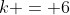k = 6