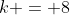 k = 8