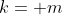 k= m