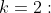 k=2: