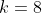 k=8