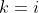 k=i