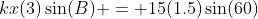 kx(3)\sin(B) = 15(1.5)\sin(60)