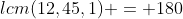 lcm(12,45,1) = 180