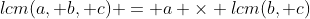 lcm(a, b, c) = a \times lcm(b, c)
