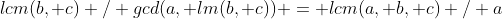 lcm(b, c) / gcd(a, lm(b, c)) = lcm(a, b, c) / a;