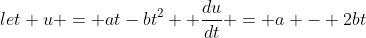 let u = at-bt^2  \frac{du}{dt} = a - 2bt