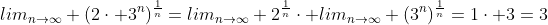 lim_{n\to\infty} ({2\cdot 3^n})^\frac{1}{n}=lim_{n\to\infty} {2}^\frac{1}{n}\cdot lim_{n\to\infty} ({3^n})^\frac{1}{n}=1\cdot 3=3